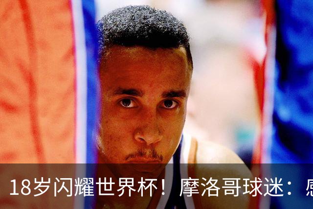 18岁闪耀世界杯！摩洛哥球迷：感谢德尚没招布阿迪，把他留给我们